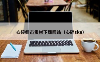 钟祥心碎都市素材下载网站（心碎ska）